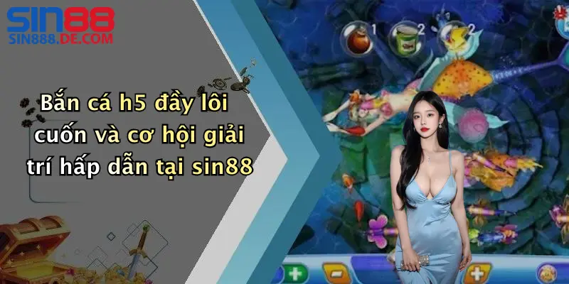 Bắn cá h5 đầy lôi cuốn và cơ hội giải trí hấp dẫn tại sin88