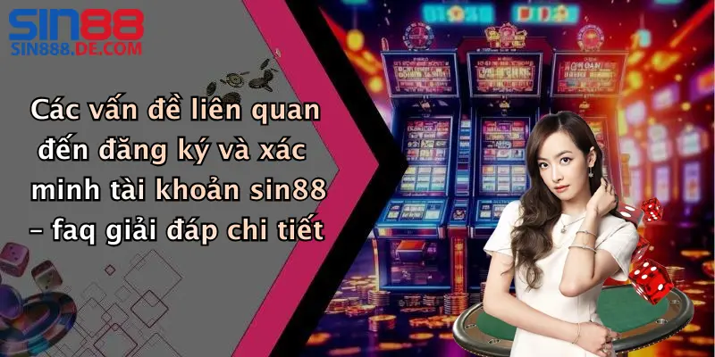 FAQ 1 Các vấn đề liên quan đến đăng ký và xác minh tài khoản sin88 – faq giải đáp chi tiết