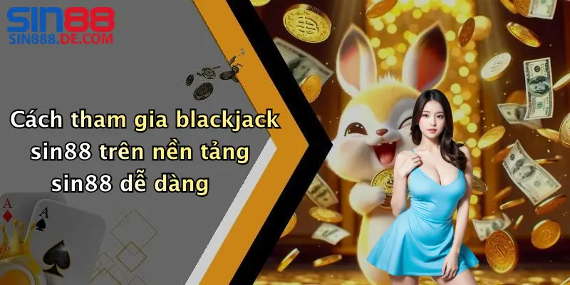 Cách tham gia blackjack sin88 trên nền tảng sin88 dễ dàng