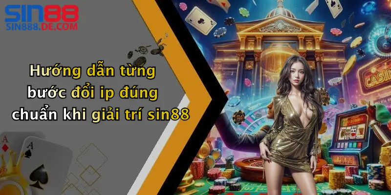 Hướng dẫn từng bước đổi ip đúng chuẩn khi giải trí sin88