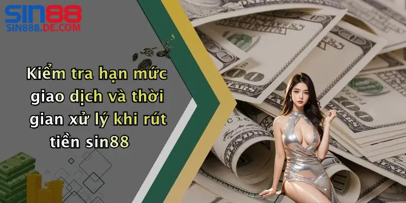 Kiểm tra hạn mức giao dịch và thời gian xử lý khi rút tiền sin88