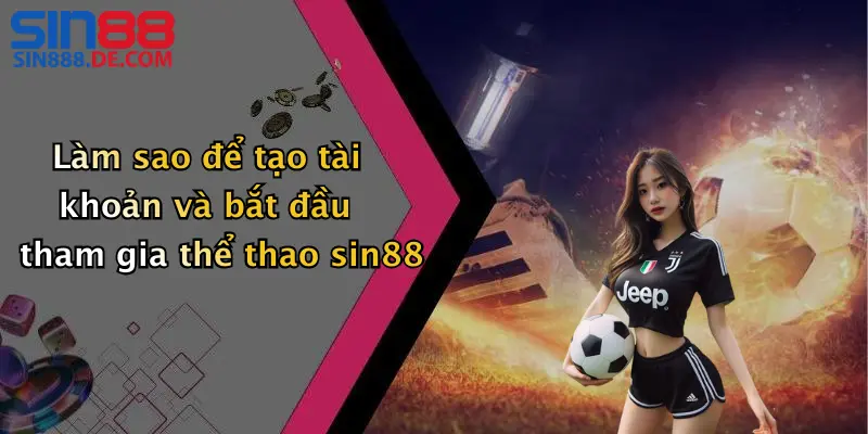 Làm sao để tạo tài khoản và bắt đầu tham gia thể thao sin88