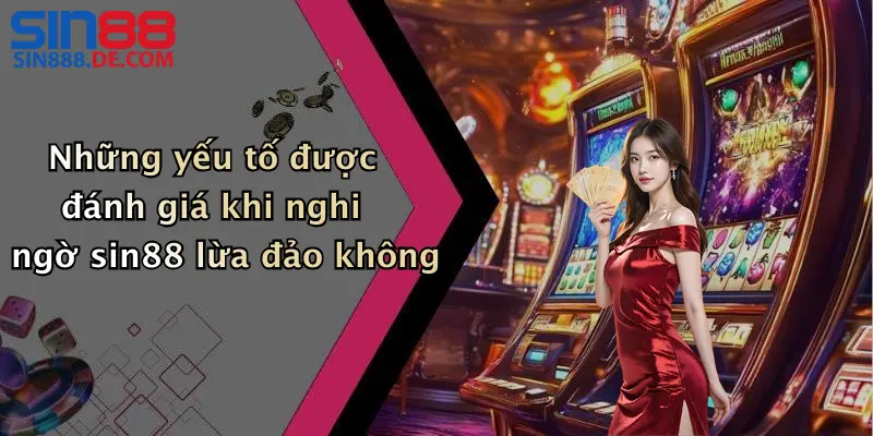 Những yếu tố được đánh giá khi nghi ngờ sin88 lừa đảo không